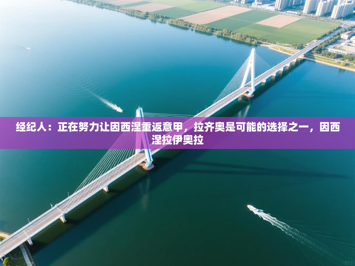 经纪人:正在努力让因西涅重返意甲,拉齐奥是可能的选择之一,因西涅拉伊奥拉 第1张