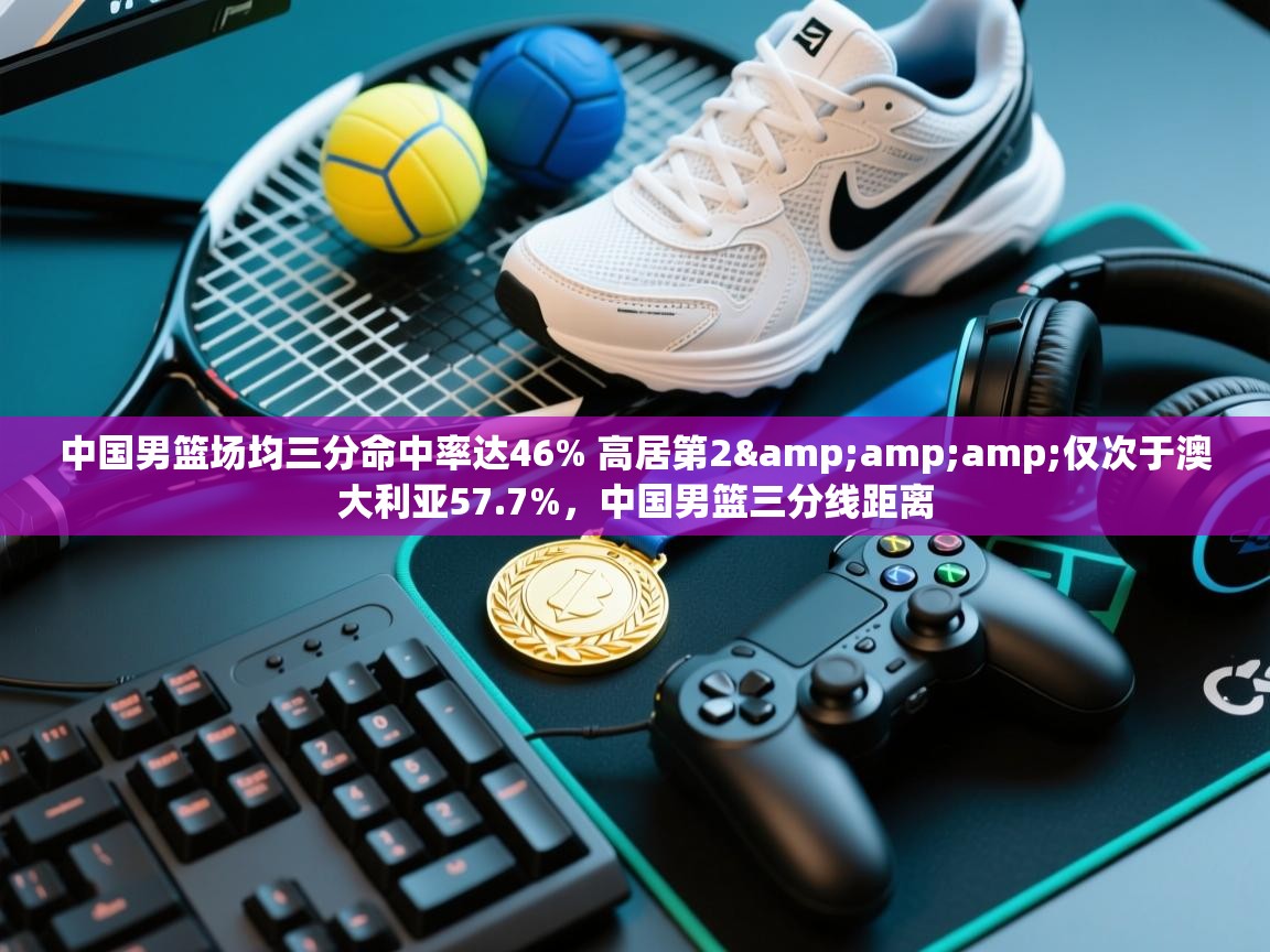 中国男篮场均三分命中率达46% 高居第2&amp;仅次于澳大利亚57.7%，中国男篮三分线距离  第1张