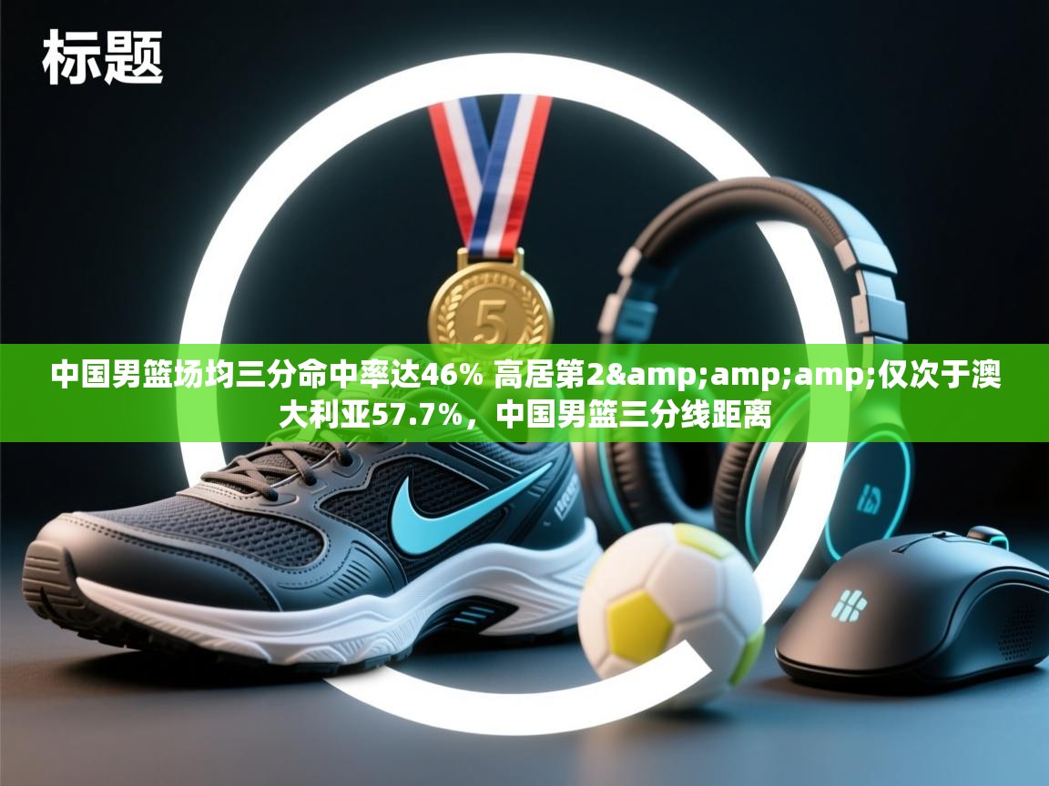 中国男篮场均三分命中率达46% 高居第2&amp;仅次于澳大利亚57.7%，中国男篮三分线距离  第2张