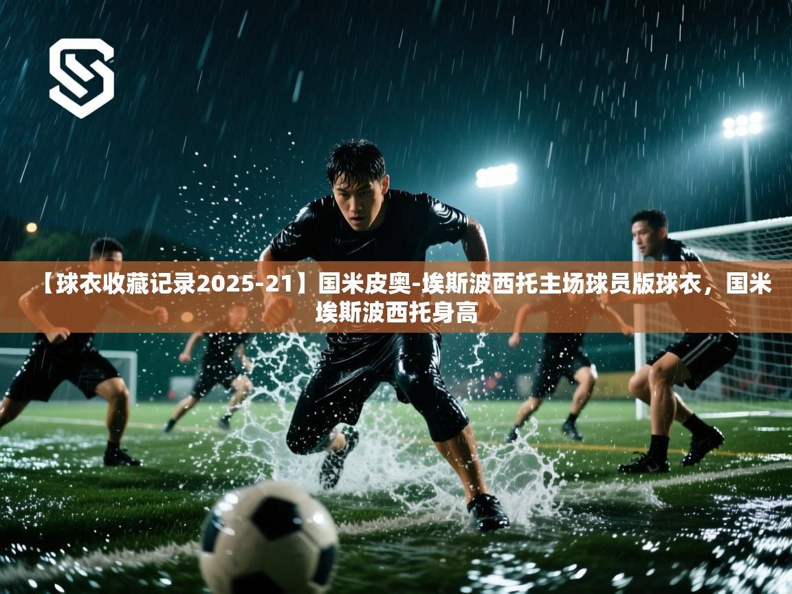 【球衣收藏记录2025-21】国米皮奥-埃斯波西托主场球员版球衣,国米埃斯波西托身高 第2张