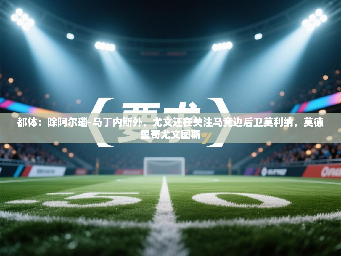 都体：除阿尔瑙-马丁内斯外，尤文还在关注马竞边后卫莫利纳，莫德里奇尤文图斯  第2张