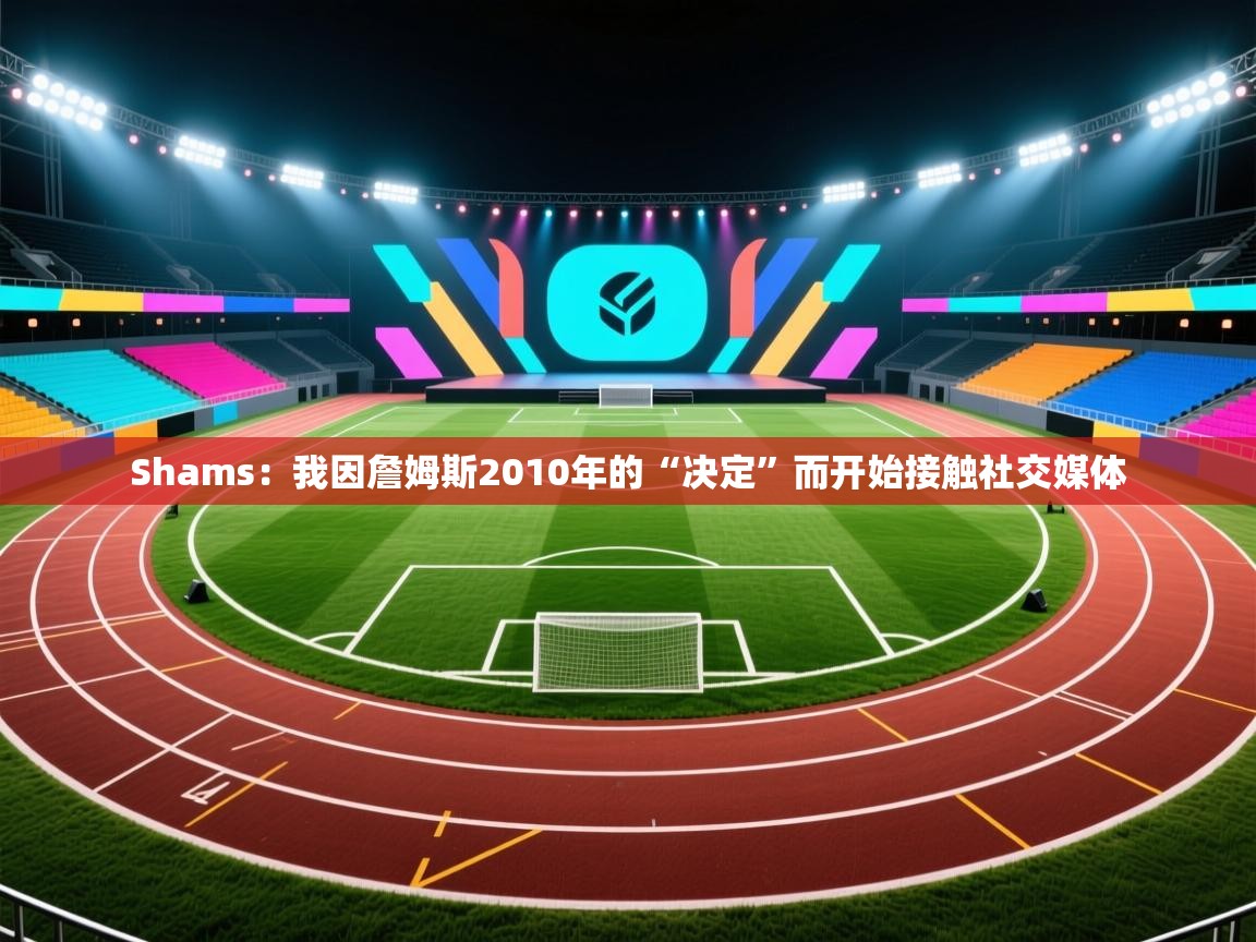 Shams:我因詹姆斯2010年的“决定”而开始接触社交媒体 第1张