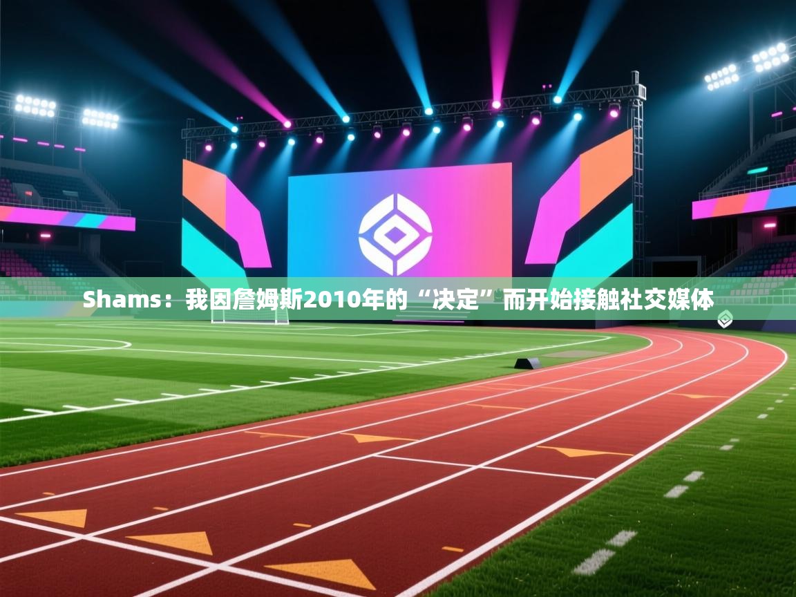 Shams:我因詹姆斯2010年的“决定”而开始接触社交媒体 第2张