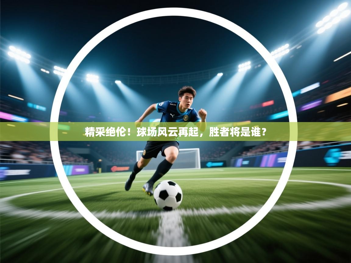 精采绝伦！球场风云再起，胜者将是谁？  第2张