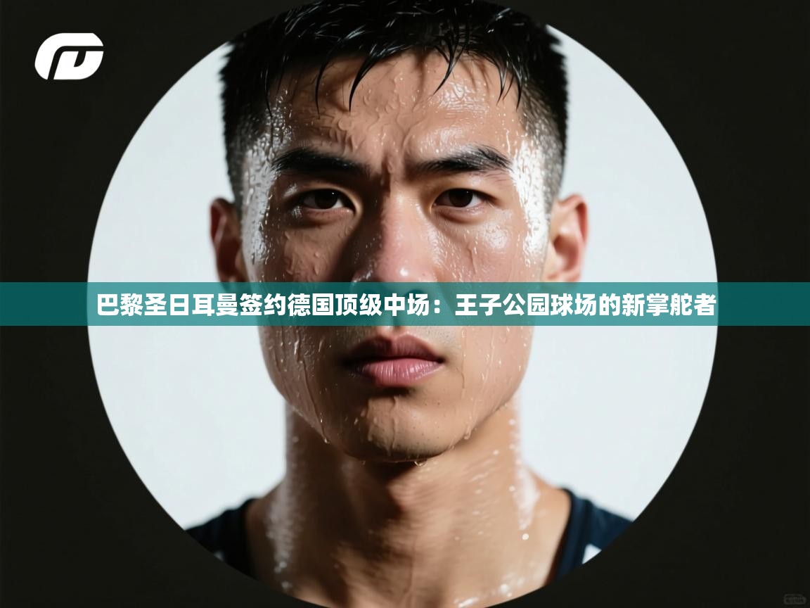 巴黎圣日耳曼签约德国顶级中场：王子公园球场的新掌舵者  第2张
