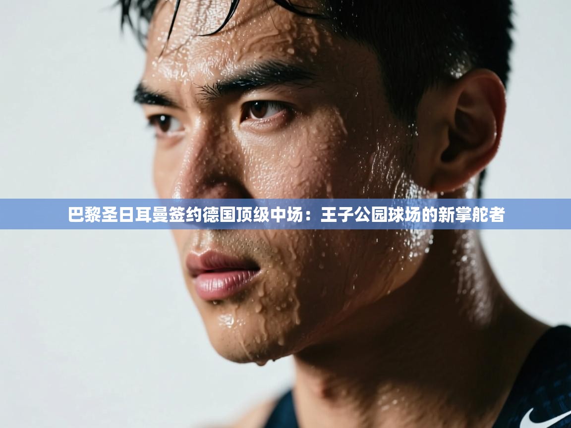 巴黎圣日耳曼签约德国顶级中场：王子公园球场的新掌舵者  第1张