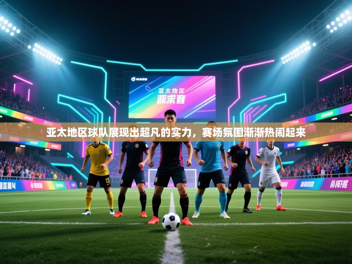 亚太地区球队展现出超凡的实力，赛场氛围渐渐热闹起来  第1张